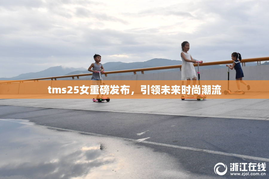 tms25女重磅发布，引领未来时尚潮流