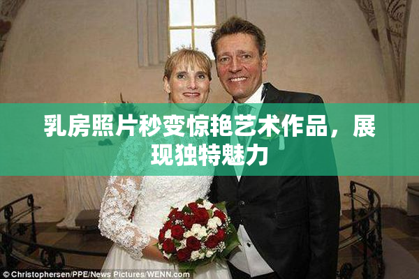 乳房照片秒变惊艳艺术作品，展现独特魅力