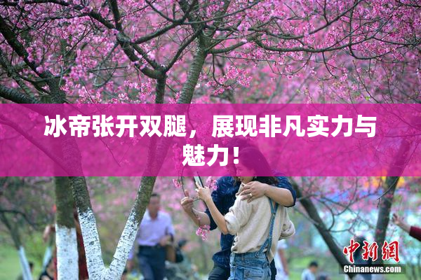 冰帝张开双腿，展现非凡实力与魅力！