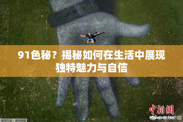 91色秘？揭秘如何在生活中展现独特魅力与自信