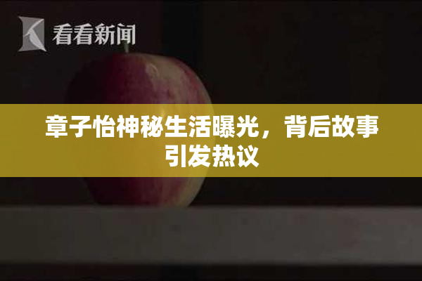 章子怡神秘生活曝光，背后故事引发热议