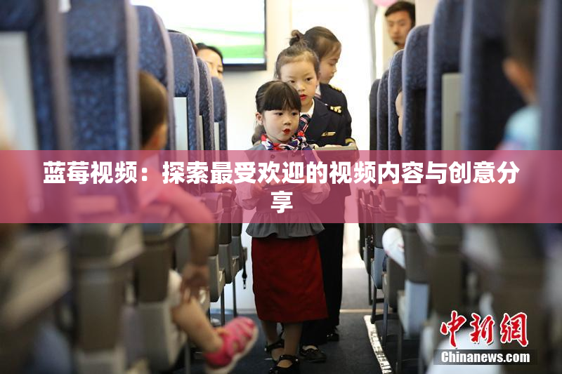 蓝莓视频：探索最受欢迎的视频内容与创意分享
