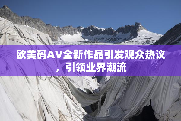 欧美码AV全新作品引发观众热议，引领业界潮流
