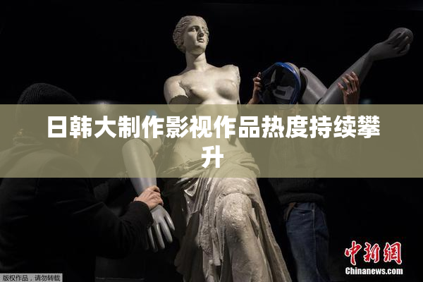日韩大制作影视作品热度持续攀升