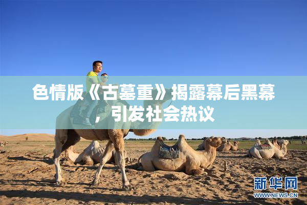 色情版《古墓重》揭露幕后黑幕，引发社会热议