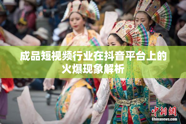 成品短视频行业在抖音平台上的火爆现象解析