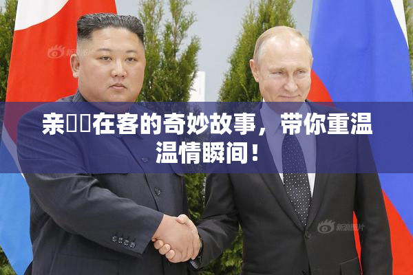 亲妺妺在客的奇妙故事，带你重温温情瞬间！