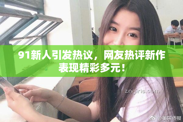 91新人引发热议，网友热评新作表现精彩多元！