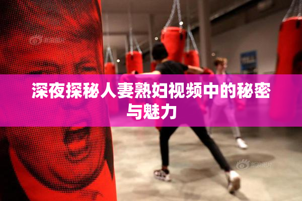 深夜探秘人妻熟妇视频中的秘密与魅力