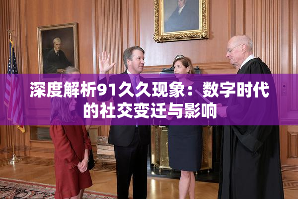 深度解析91久久现象：数字时代的社交变迁与影响