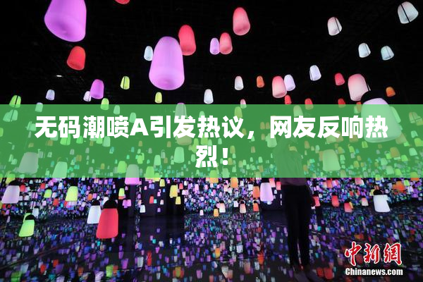 无码潮喷A引发热议，网友反响热烈！