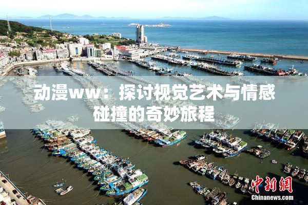 动漫ww：探讨视觉艺术与情感碰撞的奇妙旅程