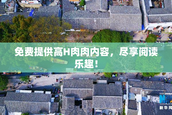 免费提供高H肉肉内容，尽享阅读乐趣！
