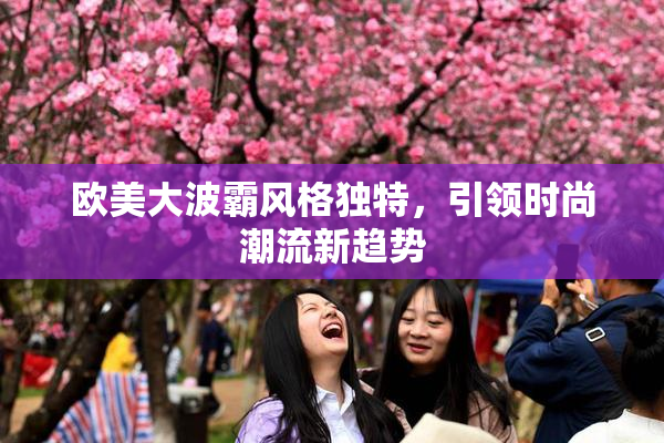 欧美大波霸风格独特，引领时尚潮流新趋势