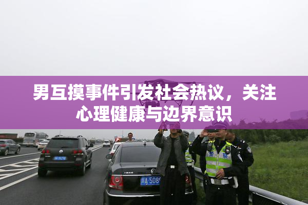 男互摸事件引发社会热议，关注心理健康与边界意识