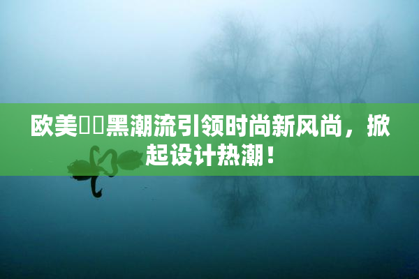 欧美❌‌黑潮流引领时尚新风尚，掀起设计热潮！
