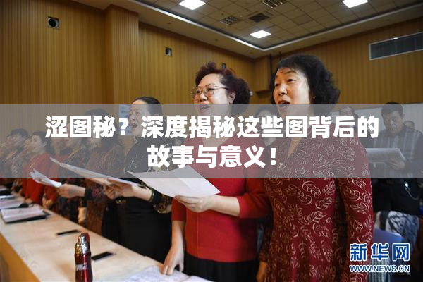 涩图秘？深度揭秘这些图背后的故事与意义！