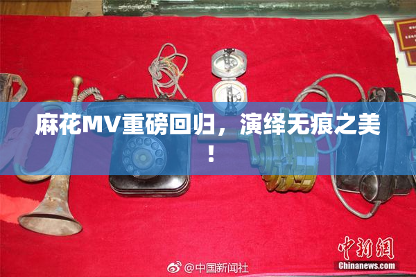 麻花MV重磅回归，演绎无痕之美！