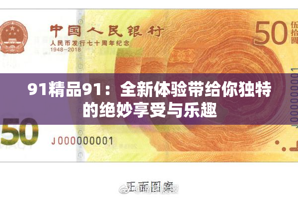 91精品91：全新体验带给你独特的绝妙享受与乐趣