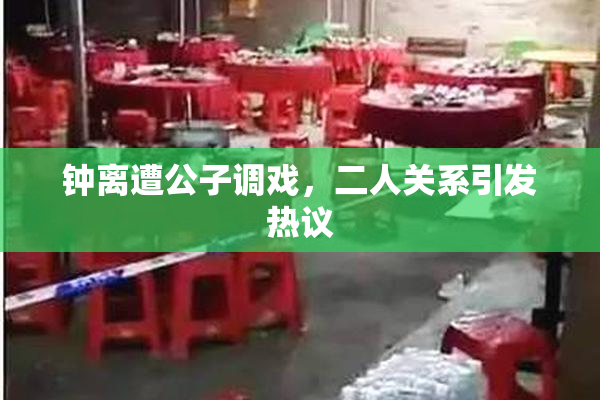 钟离遭公子调戏，二人关系引发热议