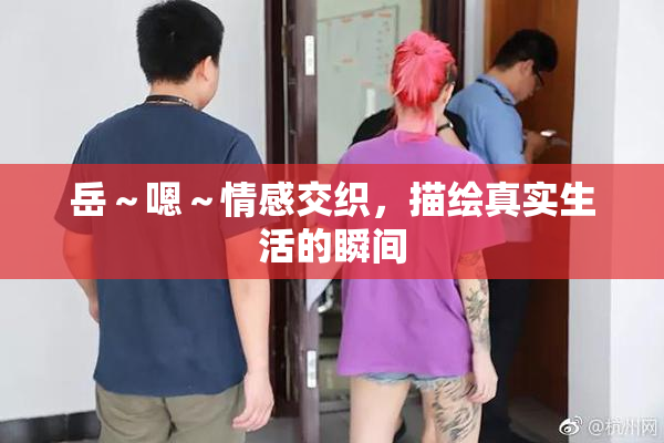 岳～嗯～情感交织，描绘真实生活的瞬间