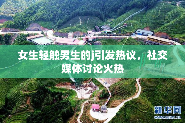 女生轻触男生的j引发热议，社交媒体讨论火热