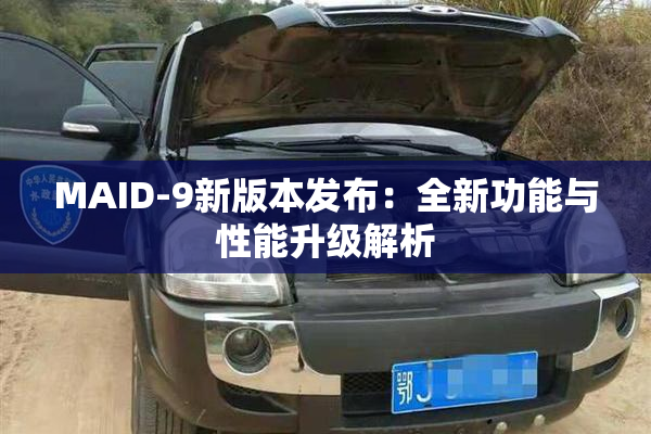 MAID-9新版本发布：全新功能与性能升级解析