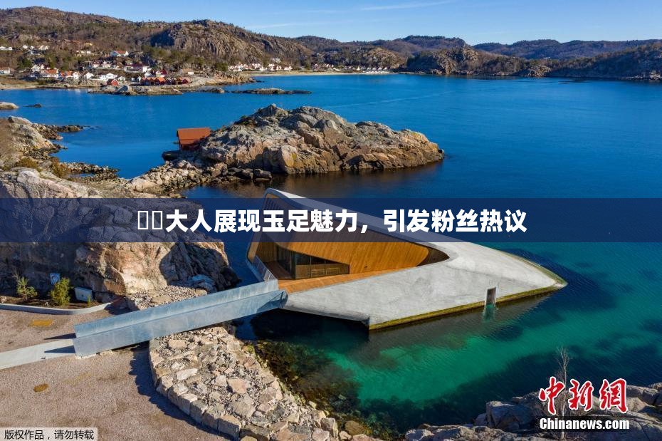 芃芃大人展现玉足魅力，引发粉丝热议