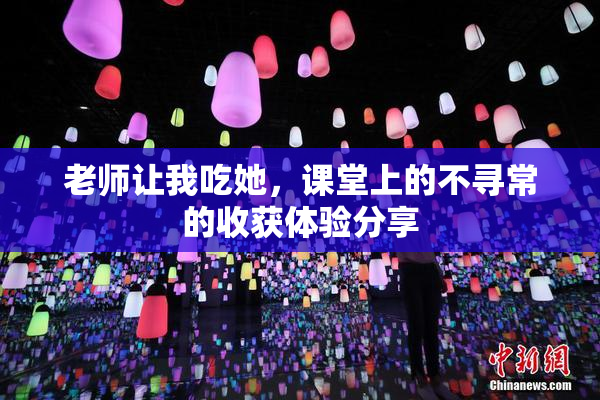老师让我吃她，课堂上的不寻常的收获体验分享