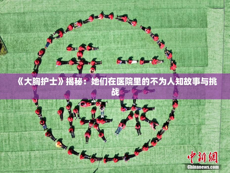 《大胸护士》揭秘：她们在医院里的不为人知故事与挑战
