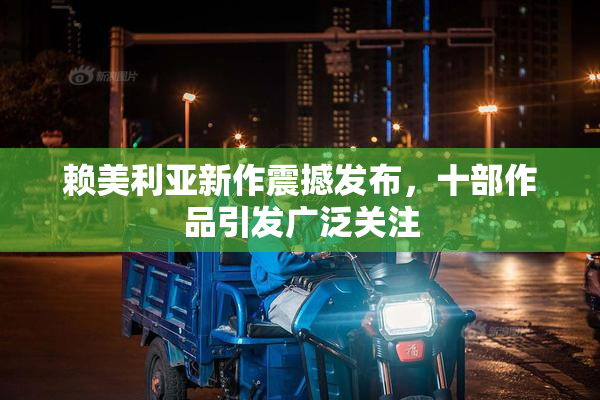 赖美利亚新作震撼发布，十部作品引发广泛关注