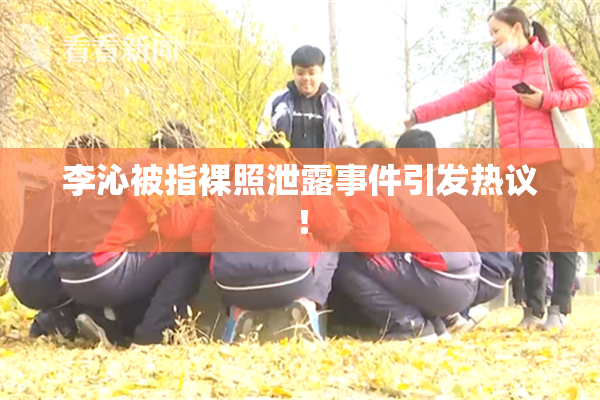 李沁被指裸照泄露事件引发热议！