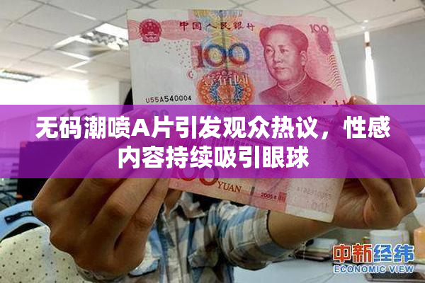 无码潮喷A片引发观众热议，性感内容持续吸引眼球