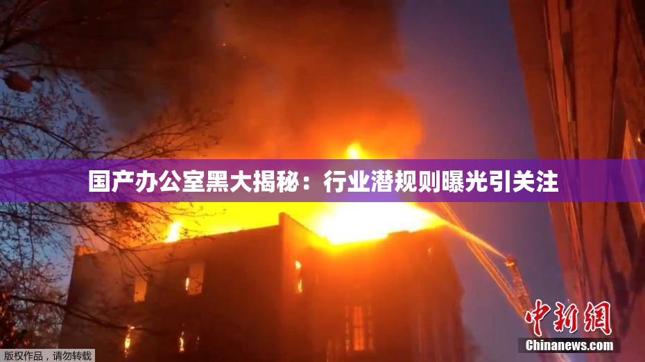国产办公室黑大揭秘：行业潜规则曝光引关注