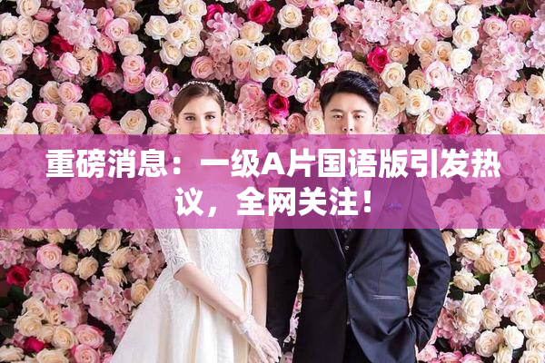重磅消息：一级A片国语版引发热议，全网关注！