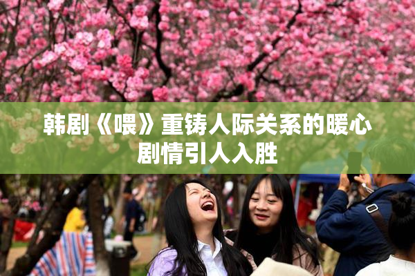 韩剧《喂》重铸人际关系的暖心剧情引人入胜