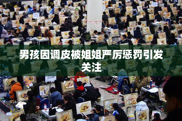 男孩因调皮被姐姐严厉惩罚引发关注