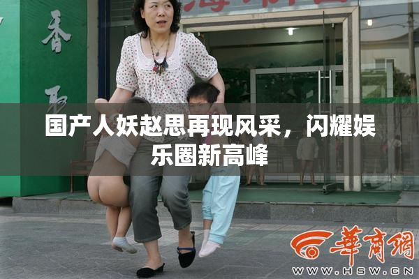 国产人妖赵思再现风采，闪耀娱乐圈新高峰