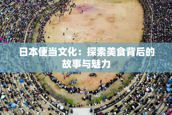 日本便当文化：探索美食背后的故事与魅力