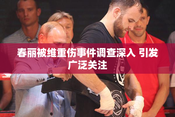 春丽被维重伤事件调查深入 引发广泛关注
