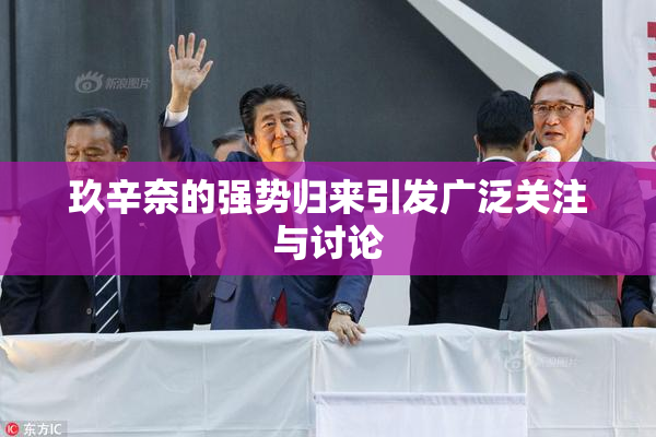 玖辛奈的强势归来引发广泛关注与讨论