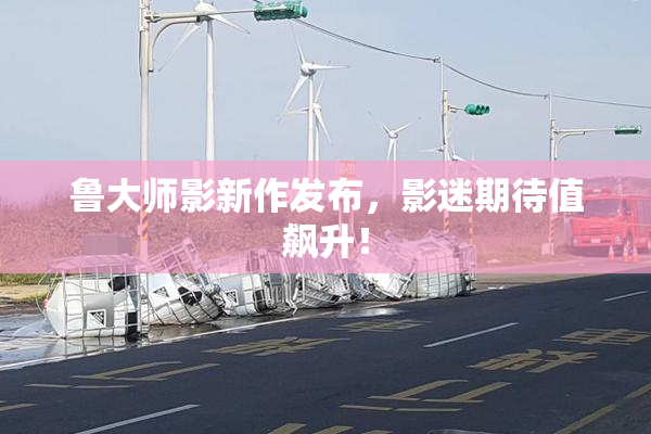 鲁大师影新作发布，影迷期待值飙升！