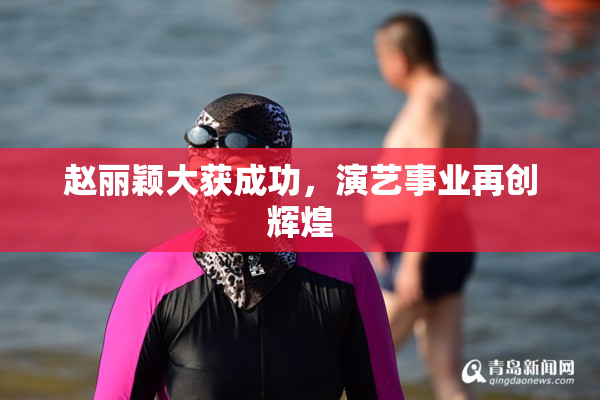 赵丽颖大获成功，演艺事业再创辉煌