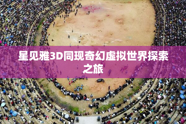 星见雅3D同现奇幻虚拟世界探索之旅