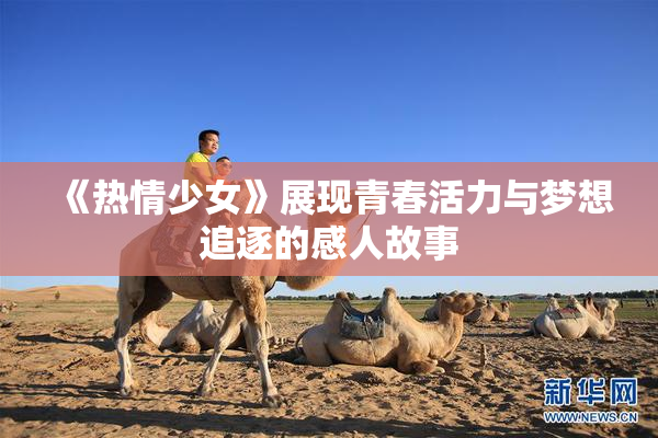 《热情少女》展现青春活力与梦想追逐的感人故事