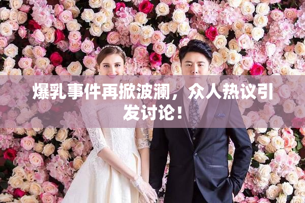 爆乳事件再掀波澜，众人热议引发讨论！