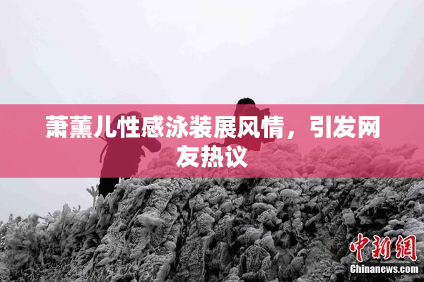 萧薰儿性感泳装展风情，引发网友热议