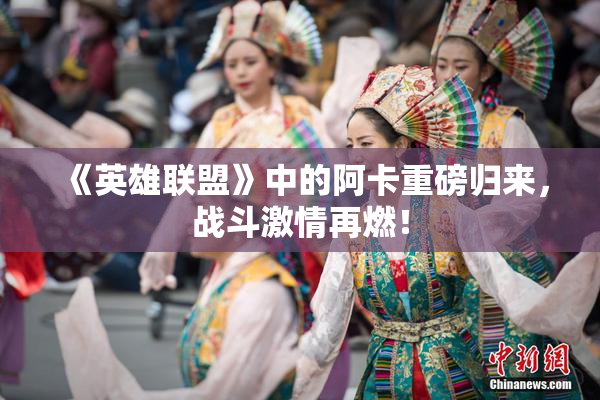 《英雄联盟》中的阿卡重磅归来，战斗激情再燃！