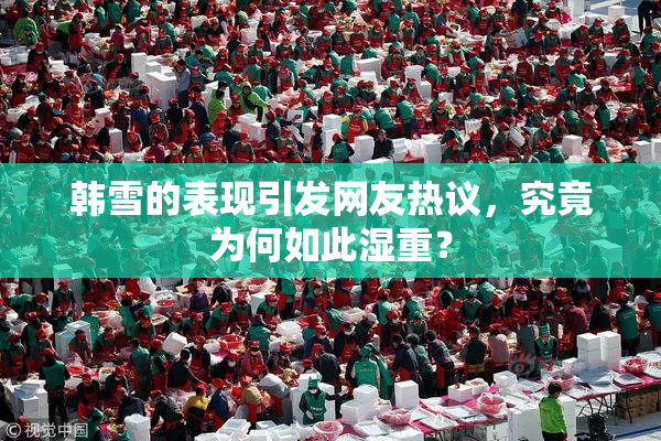 韩雪的表现引发网友热议，究竟为何如此湿重？