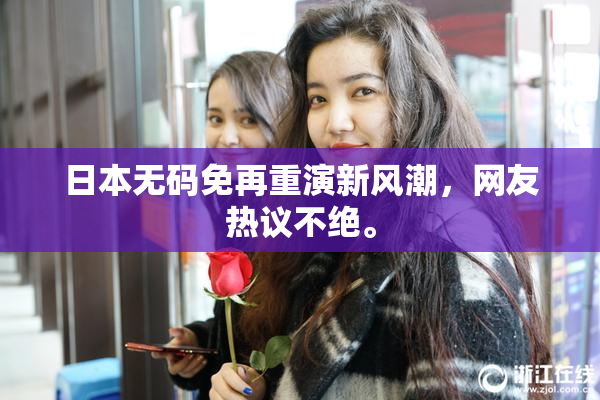 日本无码免再重演新风潮，网友热议不绝。